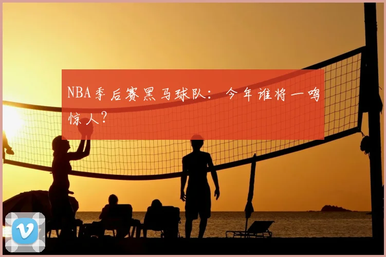 NBA季后赛黑马球队：今年谁将一鸣惊人？