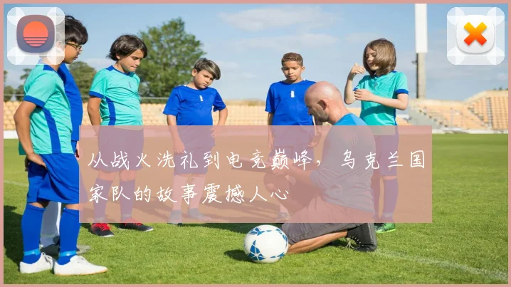 从战火洗礼到电竞巅峰,乌克兰国家队的故事震撼人心
