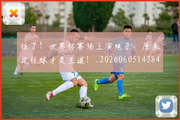 惊了!世界杯赛场上演绝杀,原来定位球才是王道!_20260605143849