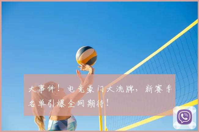 大事件！电竞豪门大洗牌，新赛季名单引爆全网期待！