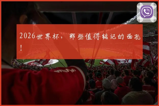 2026世界杯,那些值得铭记的面孔!
