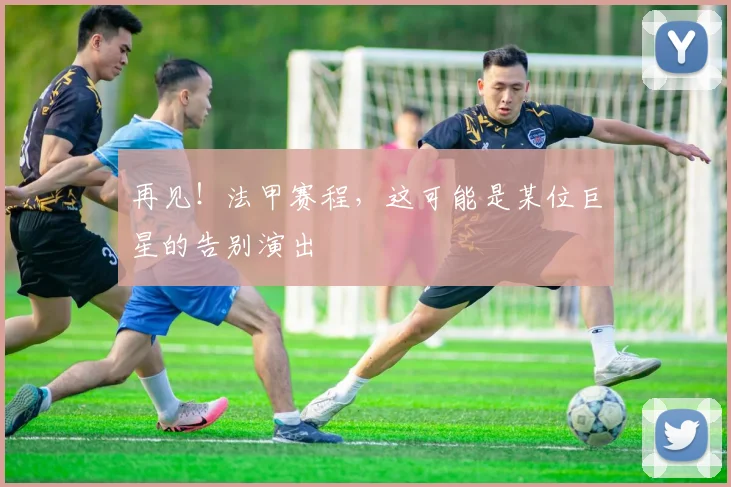 再见!法甲赛程,这可能是某位巨星的告别演出