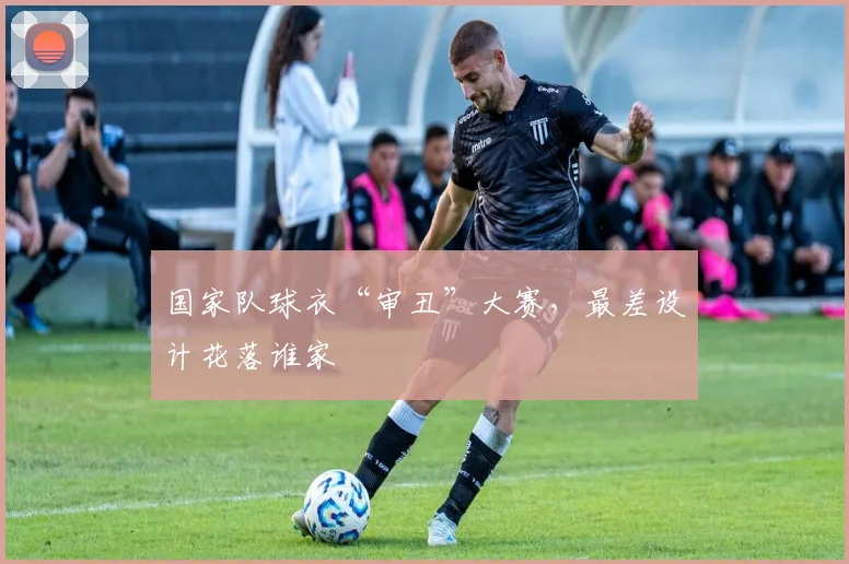 国家队球衣“审丑”大赛,最差设计花落谁家