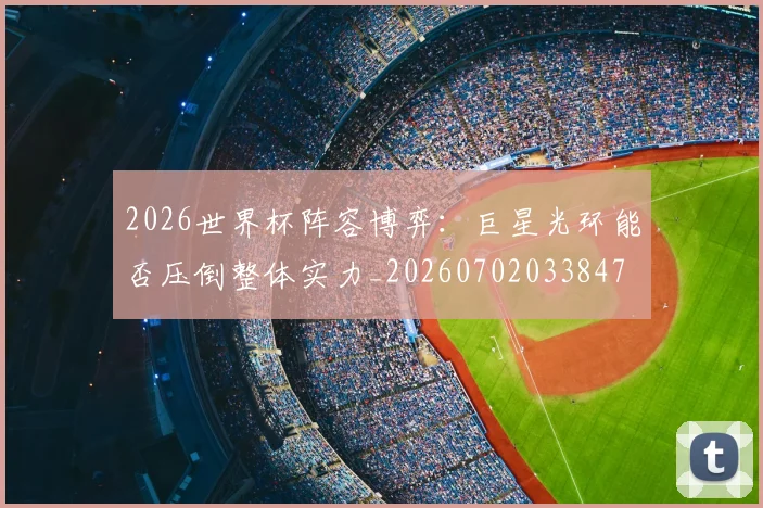 2026世界杯阵容博弈：巨星光环能否压倒整体实力_20260702033847