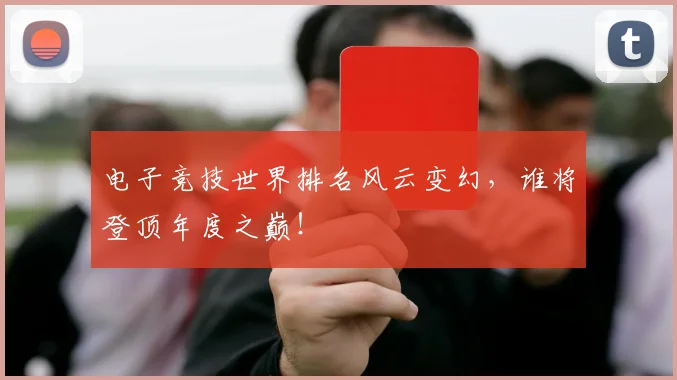 电子竞技世界排名风云变幻，谁将登顶年度之巅！