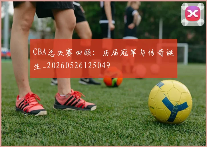 CBA总决赛回顾:历届冠军与传奇诞生_20260526125049