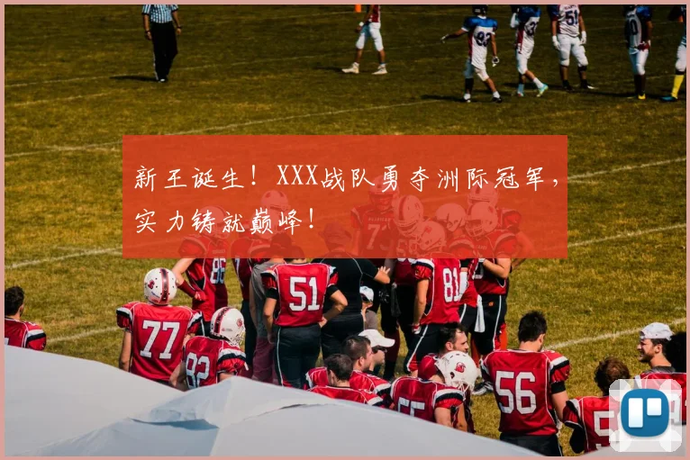 新王诞生！XXX战队勇夺洲际冠军，实力铸就巅峰！