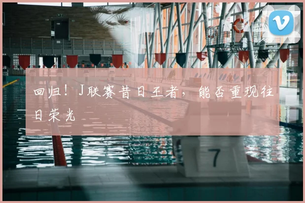 回归!J联赛昔日王者,能否重现往日荣光