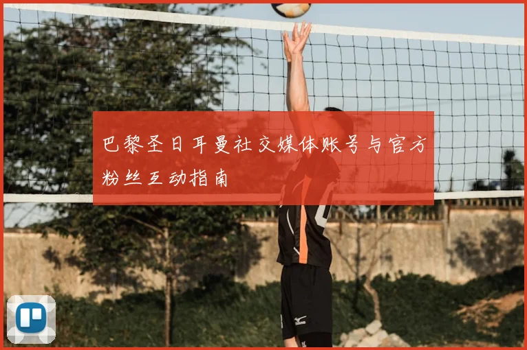 巴黎圣日耳曼社交媒体账号与官方粉丝互动指南