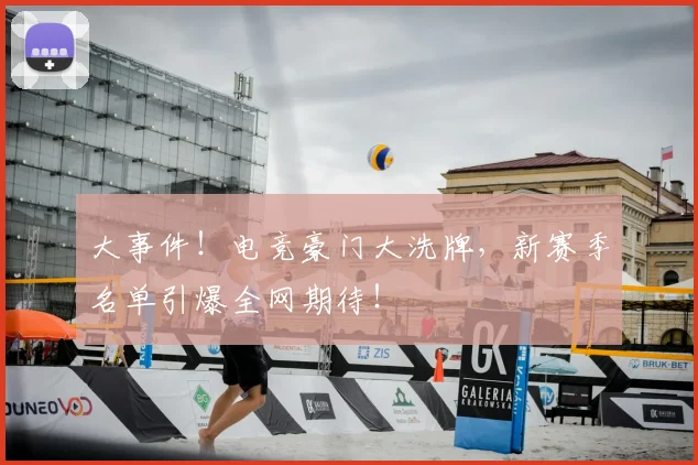 大事件！电竞豪门大洗牌，新赛季名单引爆全网期待！
