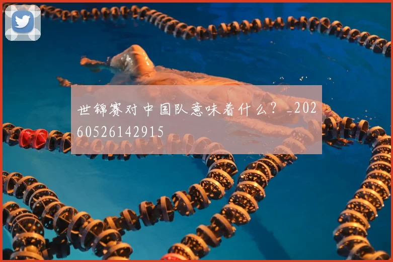 世锦赛对中国队意味着什么?_20260526142915