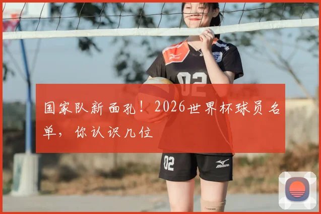 国家队新面孔！2026世界杯球员名单，你认识几位