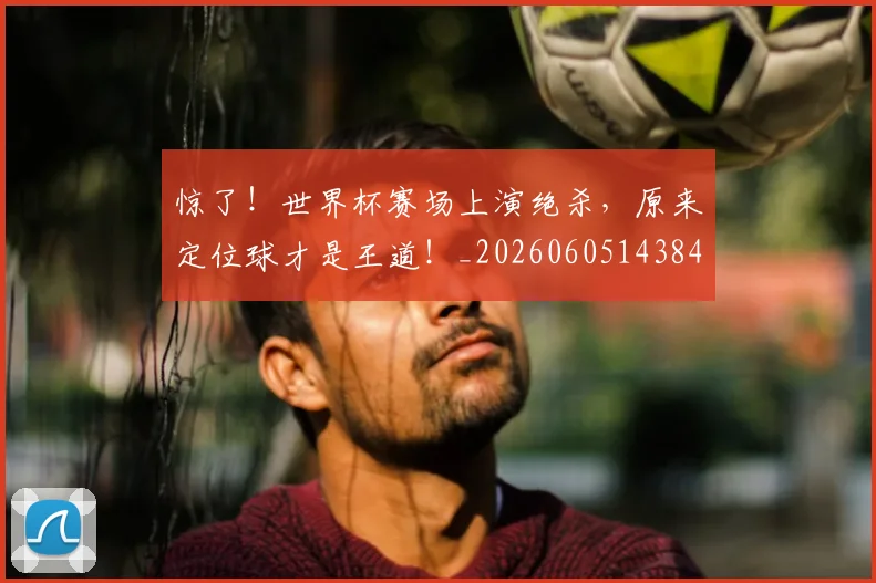 惊了!世界杯赛场上演绝杀,原来定位球才是王道!_20260605143849
