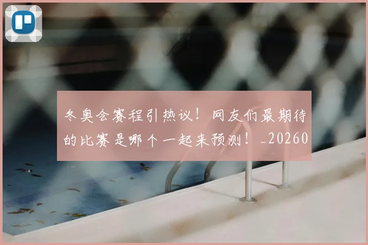 冬奥会赛程引热议！网友们最期待的比赛是哪个一起来预测！_20260602212423