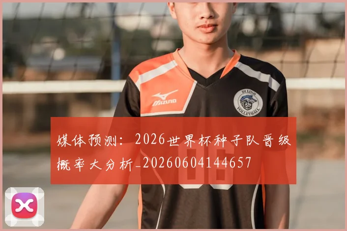 媒体预测:2026世界杯种子队晋级概率大分析_20260604144657