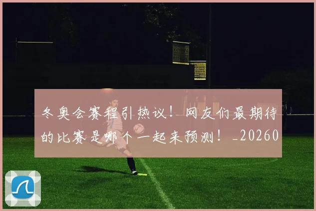 冬奥会赛程引热议！网友们最期待的比赛是哪个一起来预测！_20260602212423