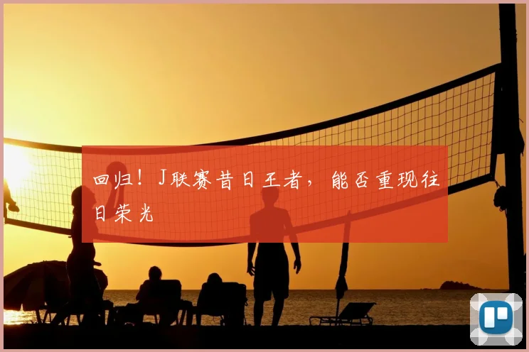 回归!J联赛昔日王者,能否重现往日荣光