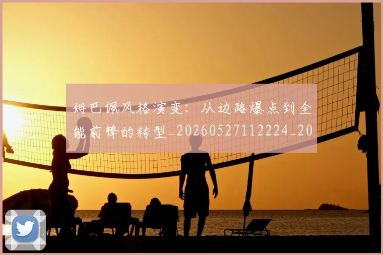 姆巴佩风格演变：从边路爆点到全能前锋的转型_20260527112224_20260707142924