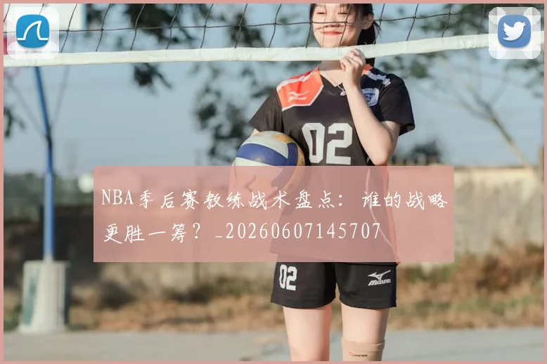 NBA季后赛教练战术盘点:谁的战略更胜一筹?_20260607145707