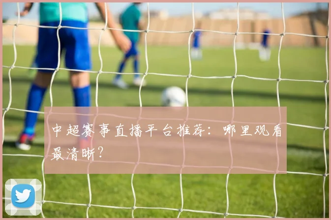 中超赛事直播平台推荐:哪里观看最清晰?