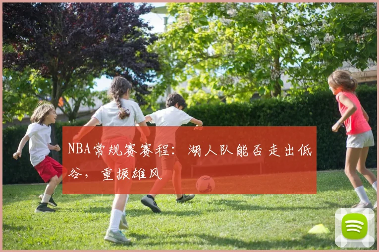 NBA常规赛赛程:湖人队能否走出低谷,重振雄风