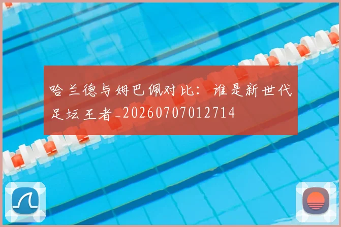 哈兰德与姆巴佩对比：谁是新世代足坛王者_20260707012714