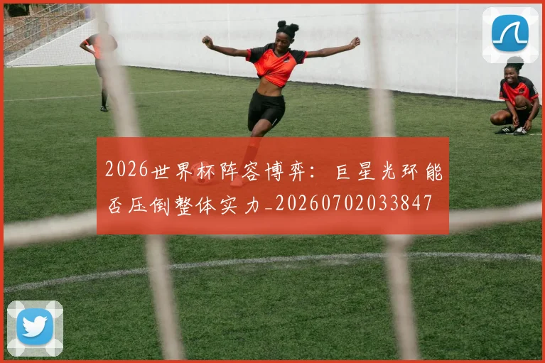 2026世界杯阵容博弈:巨星光环能否压倒整体实力_20260702033847