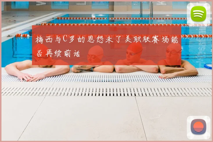 梅西与C罗的恩怨未了美职联赛场能否再续前话