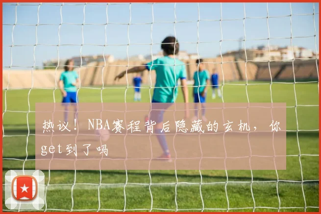热议!NBA赛程背后隐藏的玄机,你get到了吗