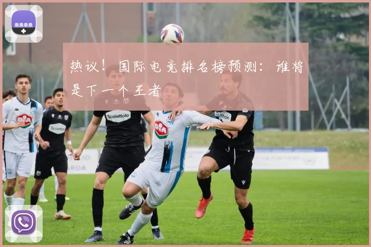 热议!国际电竞排名榜预测:谁将是下一个王者