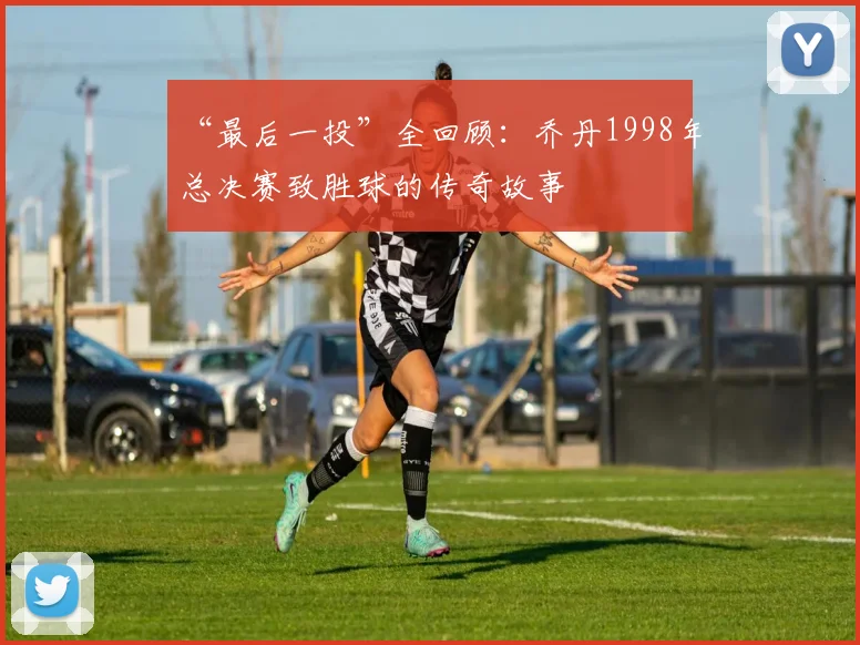“最后一投”全回顾:乔丹1998年总决赛致胜球的传奇故事