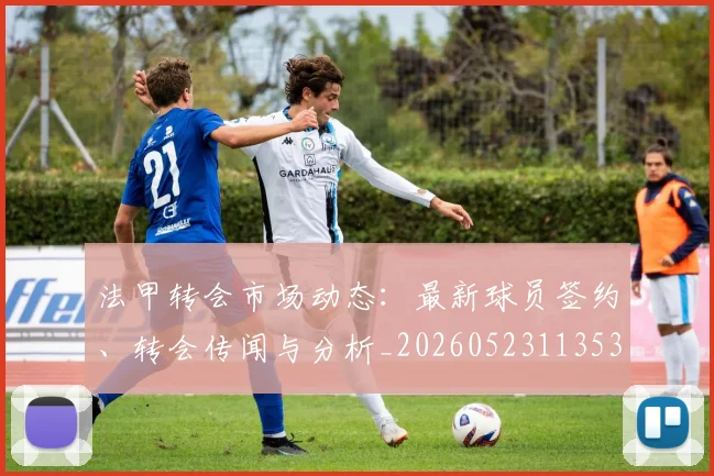 法甲转会市场动态：最新球员签约、转会传闻与分析_20260523113537