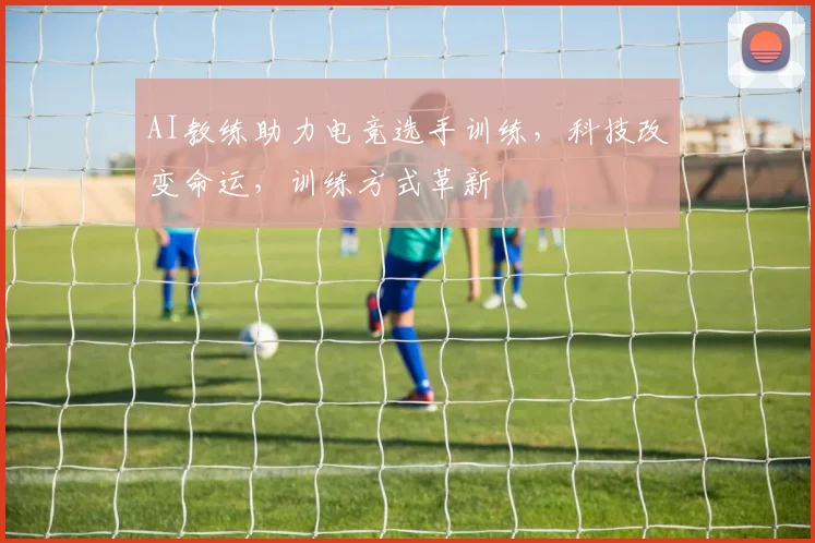 AI教练助力电竞选手训练,科技改变命运,训练方式革新