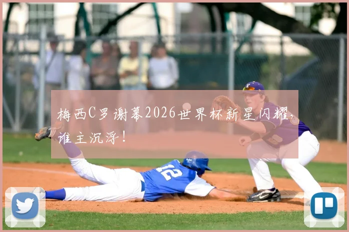 梅西C罗谢幕2026世界杯新星闪耀,谁主沉浮!
