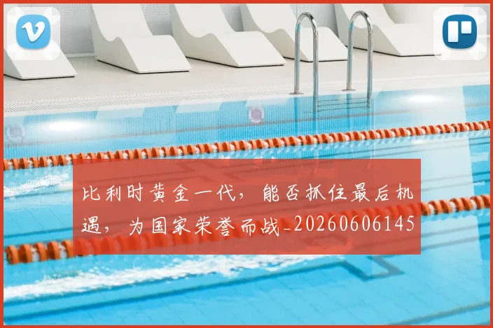 比利时黄金一代,能否抓住最后机遇,为国家荣誉而战_20260606145837