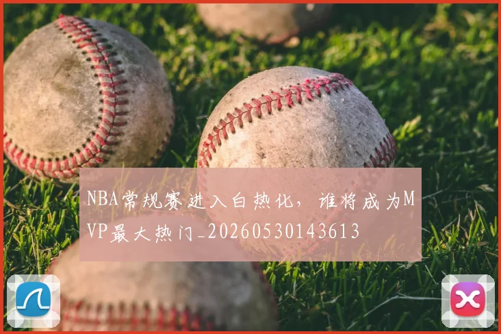 NBA常规赛进入白热化,谁将成为MVP最大热门_20260530143613