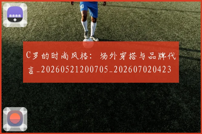 C罗的时尚风格:场外穿搭与品牌代言_20260521200705_20260702042319