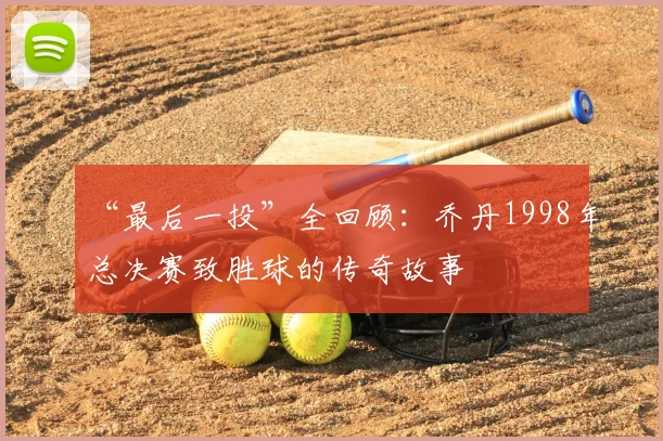 “最后一投”全回顾:乔丹1998年总决赛致胜球的传奇故事
