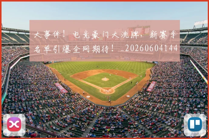 大事件!电竞豪门大洗牌,新赛季名单引爆全网期待!_20260604144432