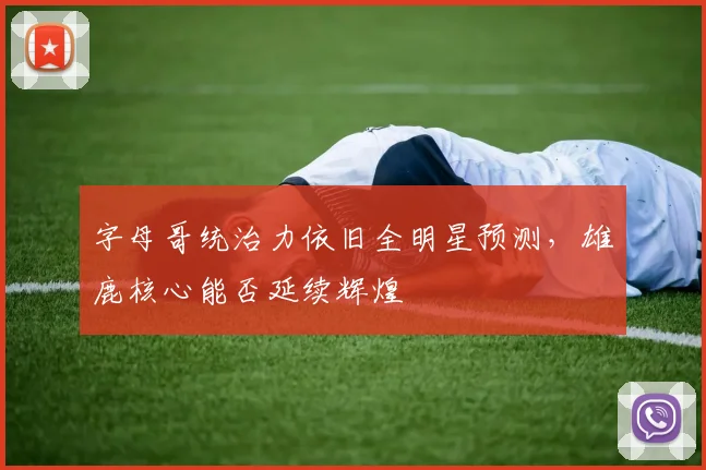 字母哥统治力依旧全明星预测，雄鹿核心能否延续辉煌