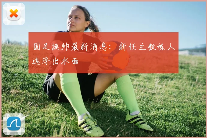 国足换帅最新消息:新任主教练人选浮出水面