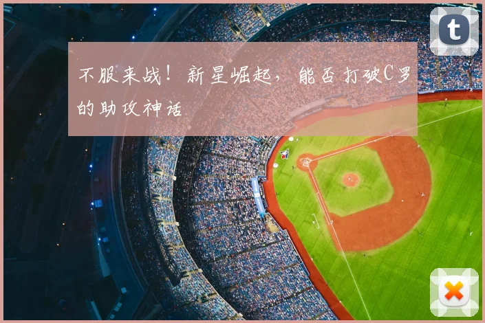不服来战!新星崛起,能否打破C罗的助攻神话