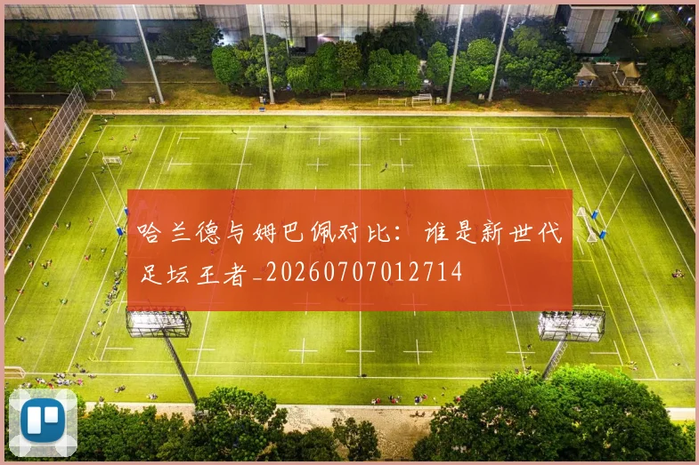 哈兰德与姆巴佩对比:谁是新世代足坛王者_20260707012714