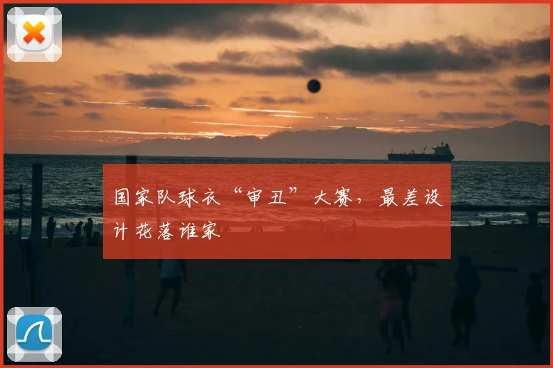 国家队球衣“审丑”大赛,最差设计花落谁家