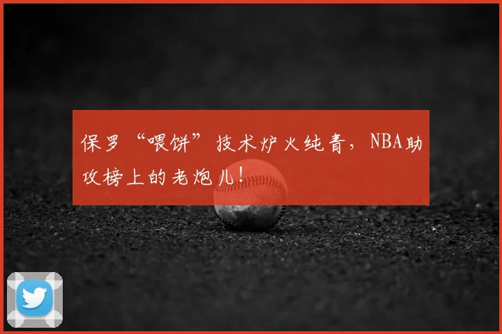 保罗“喂饼”技术炉火纯青,NBA助攻榜上的老炮儿!