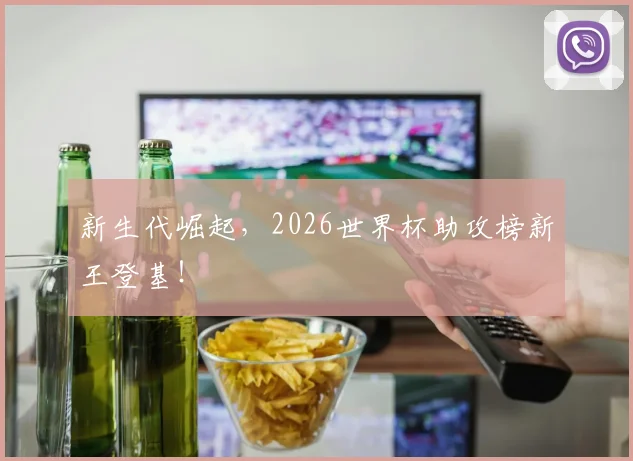 新生代崛起,2026世界杯助攻榜新王登基!