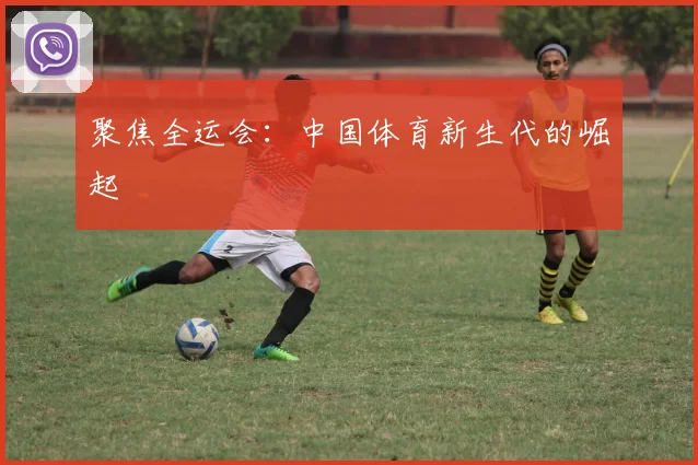 聚焦全运会:中国体育新生代的崛起