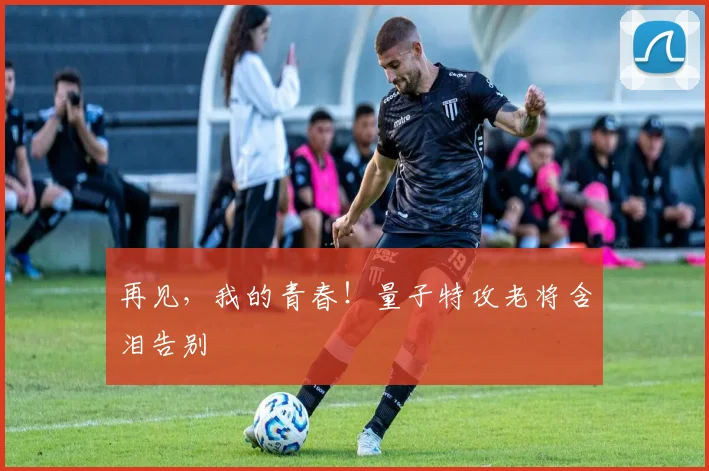 再见，我的青春！量子特攻老将含泪告别