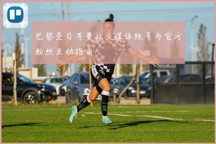 巴黎圣日耳曼社交媒体账号与官方粉丝互动指南