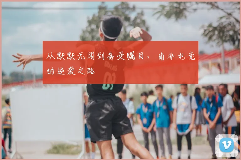 从默默无闻到备受瞩目,南非电竞的逆袭之路